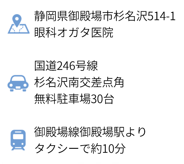 
       静岡県御殿場市杉名沢514-1　眼科オガタ医院
       国道246号線 杉名沢南交差点角　無料駐車場30台
       御殿場線御殿場駅よりタクシーで約10分