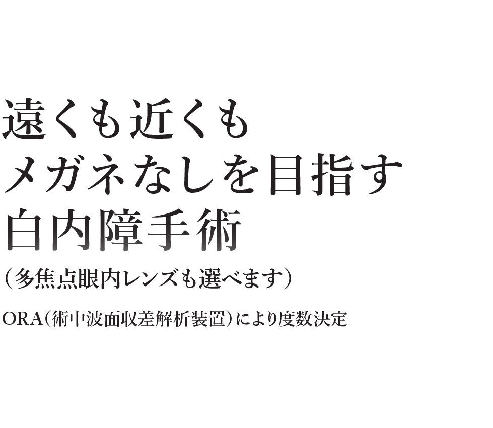 
遠くも近くもメガネなしを目指す白内障手術
（多焦点眼内レンズも選べます）
ORA（術中波面収差解析装置）でより度数決定
          